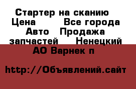 Стартер на сканию › Цена ­ 25 - Все города Авто » Продажа запчастей   . Ненецкий АО,Варнек п.